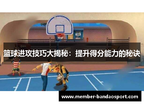 篮球进攻技巧大揭秘：提升得分能力的秘诀