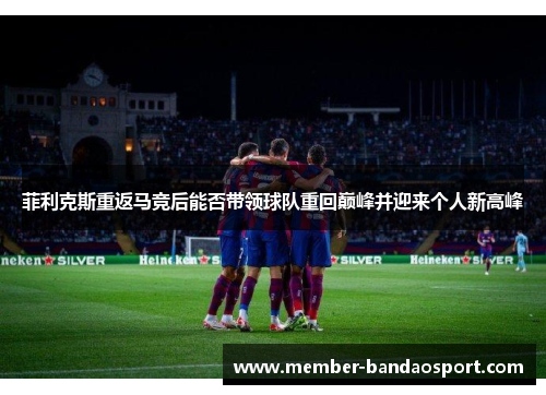 菲利克斯重返马竞后能否带领球队重回巅峰并迎来个人新高峰