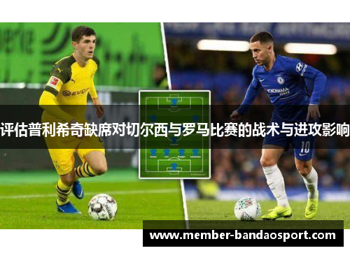 评估普利希奇缺席对切尔西与罗马比赛的战术与进攻影响 评估普利希奇缺席对切尔西与罗马比赛的战术与进攻影响
