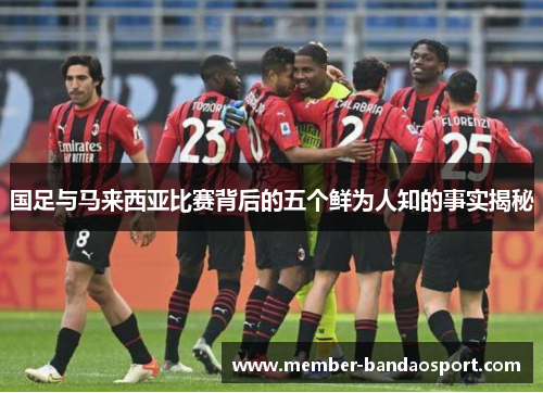 国足与马来西亚比赛背后的五个鲜为人知的事实揭秘