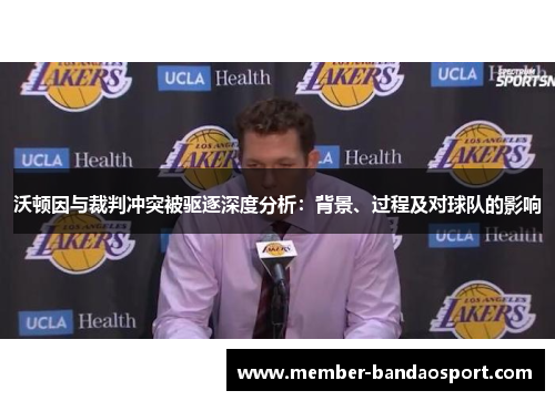 沃顿因与裁判冲突被驱逐深度分析：背景、过程及对球队的影响