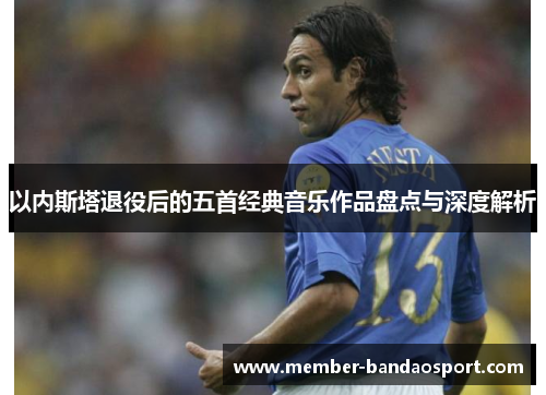以内斯塔退役后的五首经典音乐作品盘点与深度解析 以内斯塔退役后的五首经典音乐作品盘点与深度解析