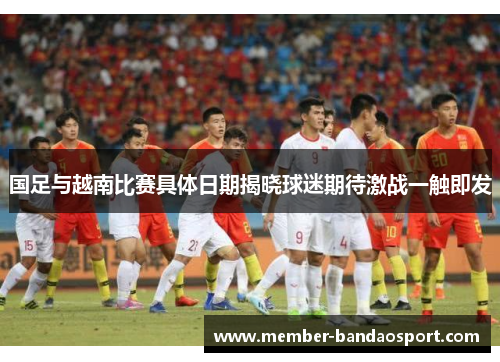 国足与越南比赛具体日期揭晓球迷期待激战一触即发 国足与越南比赛具体日期揭晓球迷期待激战一触即发