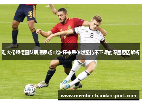 勒夫带领德国队屡遭质疑 欧洲杯未果依然坚持不下课的深层原因解析