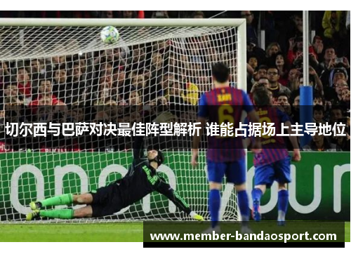 切尔西与巴萨对决最佳阵型解析 谁能占据场上主导地位