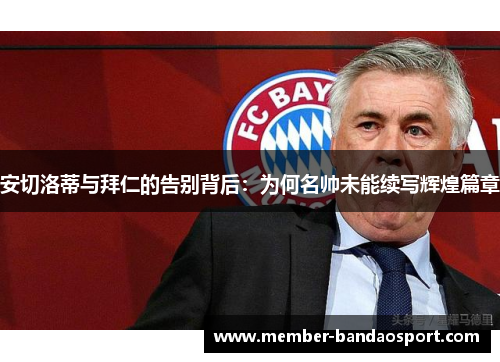 安切洛蒂与拜仁的告别背后:为何名帅未能续写辉煌篇章 安切洛蒂与拜仁的告别背后:为何名帅未能续写辉煌篇章