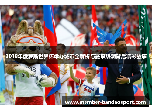 2018年俄罗斯世界杯举办城市全解析与赛事热潮背后精彩故事 2018年俄罗斯世界杯举办城市全解析与赛事热潮背后精彩故事