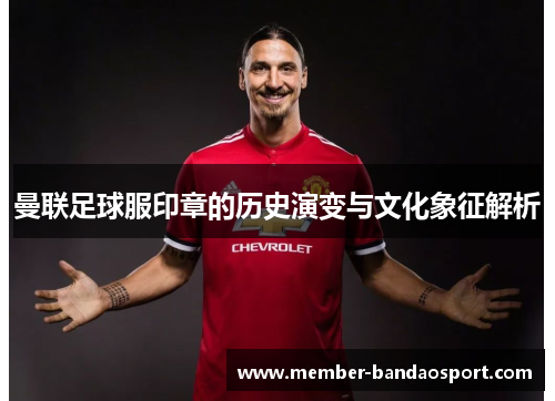 曼联足球服印章的历史演变与文化象征解析 曼联足球服印章的历史演变与文化象征解析