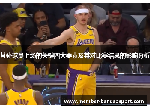 替补球员上场的关键四大要素及其对比赛结果的影响分析 替补球员上场的关键四大要素及其对比赛结果的影响分析