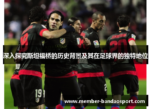 深入探究斯坦福桥的历史背景及其在足球界的独特地位