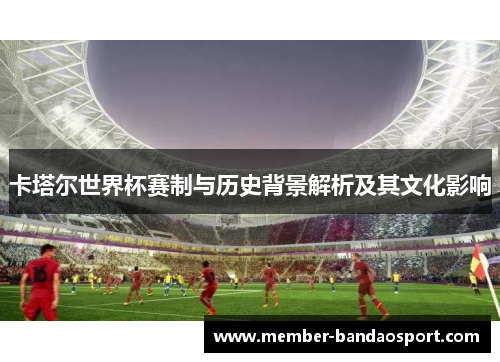 卡塔尔世界杯赛制与历史背景解析及其文化影响