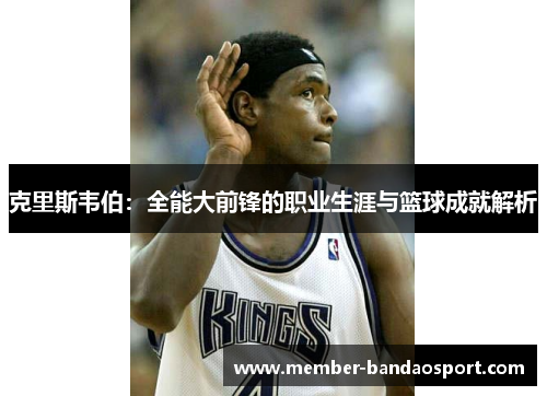 克里斯韦伯：全能大前锋的职业生涯与篮球成就解析