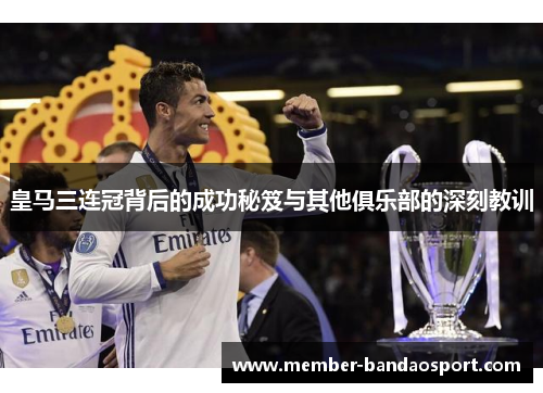 皇马三连冠背后的成功秘笈与其他俱乐部的深刻教训