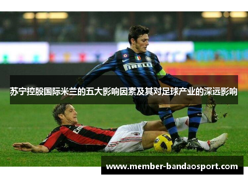 苏宁控股国际米兰的五大影响因素及其对足球产业的深远影响 苏宁控股国际米兰的五大影响因素及其对足球产业的深远影响