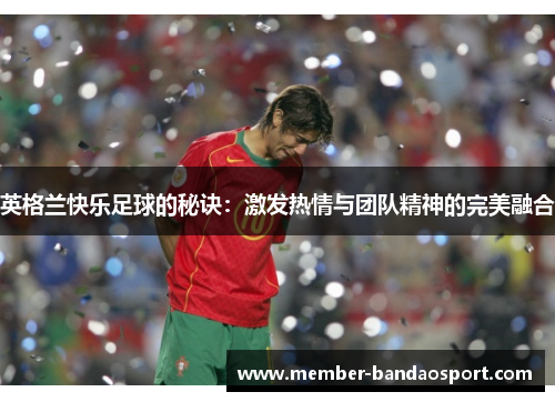 英格兰快乐足球的秘诀:激发热情与团队精神的完美融合 英格兰快乐足球的秘诀:激发热情与团队精神的完美融合