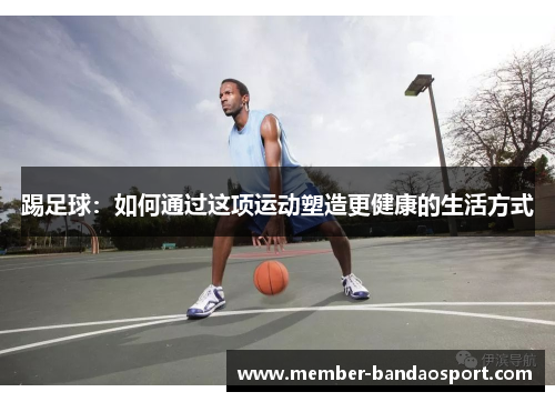 踢足球:如何通过这项运动塑造更健康的生活方式 踢足球:如何通过这项运动塑造更健康的生活方式
