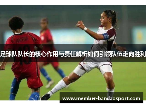 足球队队长的核心作用与责任解析如何引领队伍走向胜利
