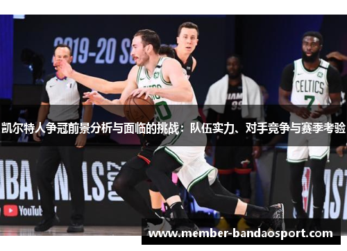 凯尔特人争冠前景分析与面临的挑战：队伍实力、对手竞争与赛季考验