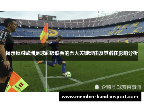 揭示反对欧洲足球超级联赛的五大关键理由及其潜在影响分析 揭示反对欧洲足球超级联赛的五大关键理由及其潜在影响分析