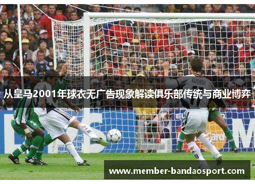 从皇马2001年球衣无广告现象解读俱乐部传统与商业博弈