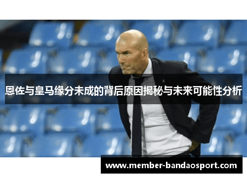 恩佐与皇马缘分未成的背后原因揭秘与未来可能性分析