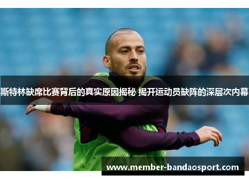 斯特林缺席比赛背后的真实原因揭秘 揭开运动员缺阵的深层次内幕 斯特林缺席比赛背后的真实原因揭秘 揭开运动员缺阵的深层次内幕