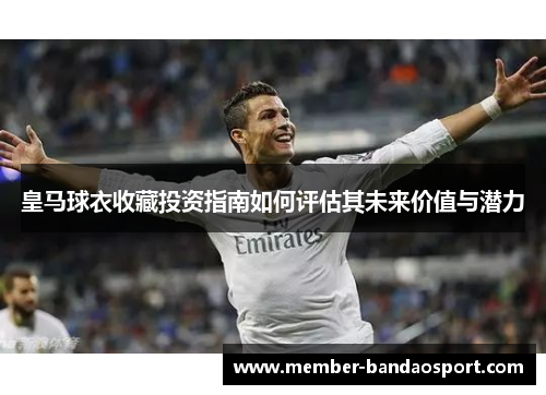 皇马球衣收藏投资指南如何评估其未来价值与潜力