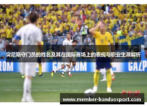 突尼斯守门员的姓名及其在国际赛场上的表现与职业生涯解析