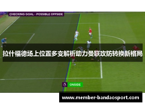 拉什福德场上位置多变解析助力曼联攻防转换新格局