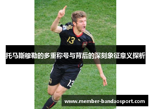 托马斯穆勒的多重称号与背后的深刻象征意义探析