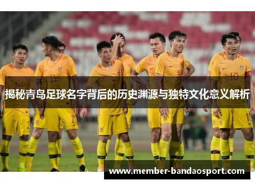 揭秘青岛足球名字背后的历史渊源与独特文化意义解析