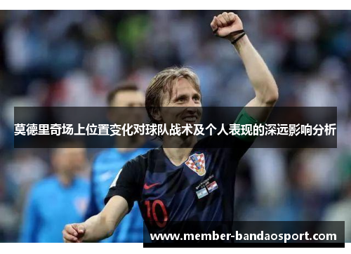 莫德里奇场上位置变化对球队战术及个人表现的深远影响分析