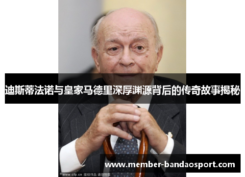 迪斯蒂法诺与皇家马德里深厚渊源背后的传奇故事揭秘