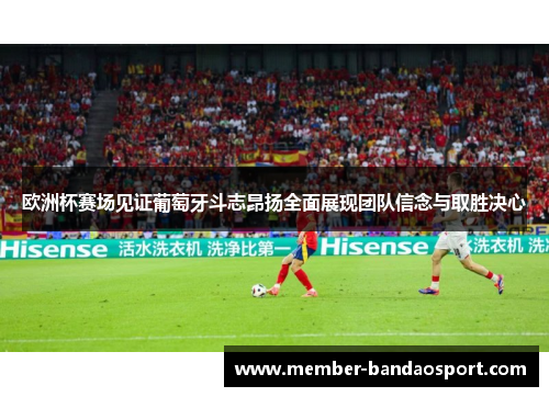 欧洲杯赛场见证葡萄牙斗志昂扬全面展现团队信念与取胜决心 欧洲杯赛场见证葡萄牙斗志昂扬全面展现团队信念与取胜决心