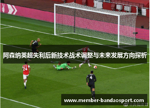 阿森纳英超失利后新技术战术调整与未来发展方向探析