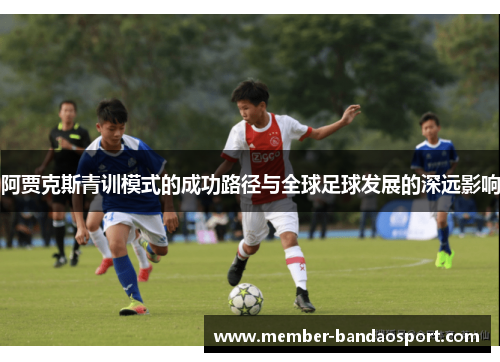 阿贾克斯青训模式的成功路径与全球足球发展的深远影响