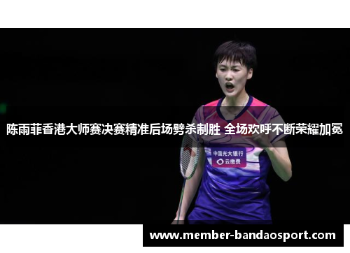 陈雨菲香港大师赛决赛精准后场劈杀制胜 全场欢呼不断荣耀加冕 陈雨菲香港大师赛决赛精准后场劈杀制胜 全场欢呼不断荣耀加冕