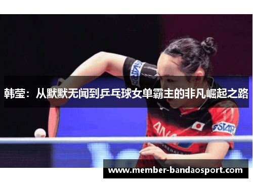 韩莹：从默默无闻到乒乓球女单霸主的非凡崛起之路