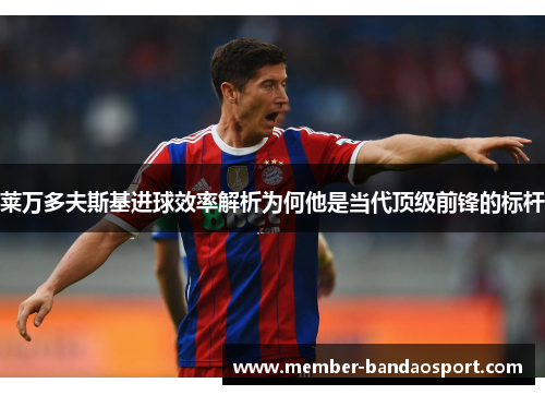 莱万多夫斯基进球效率解析为何他是当代顶级前锋的标杆