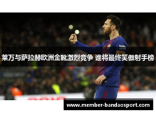 莱万与萨拉赫欧洲金靴激烈竞争 谁将最终笑傲射手榜