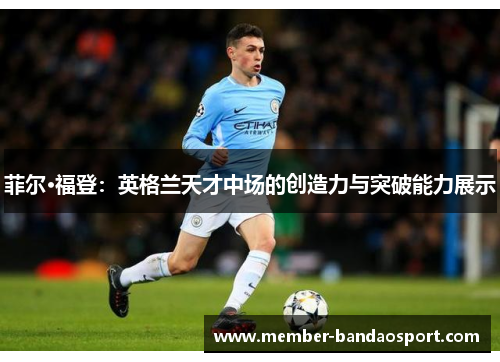 菲尔·福登：英格兰天才中场的创造力与突破能力展示