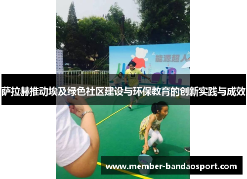 萨拉赫推动埃及绿色社区建设与环保教育的创新实践与成效