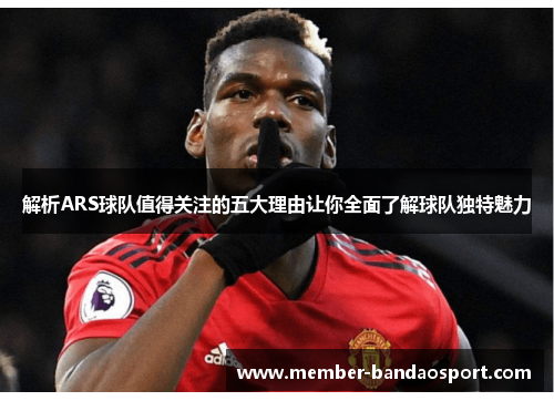 解析ARS球队值得关注的五大理由让你全面了解球队独特魅力 解析ARS球队值得关注的五大理由让你全面了解球队独特魅力