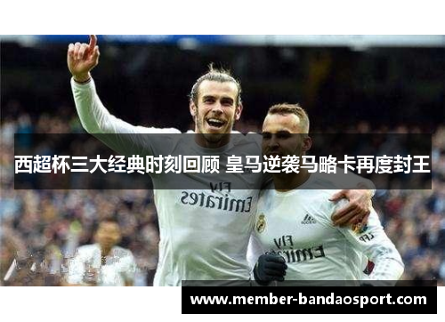 西超杯三大经典时刻回顾 皇马逆袭马略卡再度封王