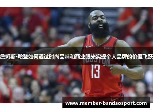 詹姆斯·哈登如何通过时尚品味和商业眼光实现个人品牌的价值飞跃
