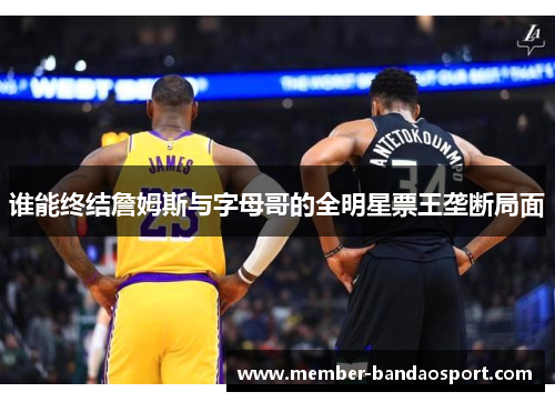 谁能终结詹姆斯与字母哥的全明星票王垄断局面