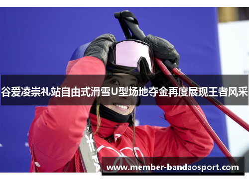 谷爱凌崇礼站自由式滑雪U型场地夺金再度展现王者风采 谷爱凌崇礼站自由式滑雪U型场地夺金再度展现王者风采