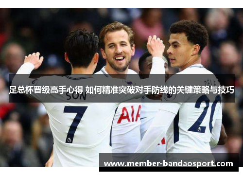 足总杯晋级高手心得 如何精准突破对手防线的关键策略与技巧