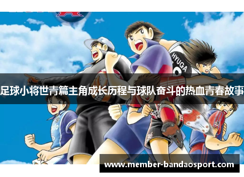 足球小将世青篇主角成长历程与球队奋斗的热血青春故事