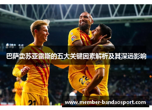 巴萨卖苏亚雷斯的五大关键因素解析及其深远影响